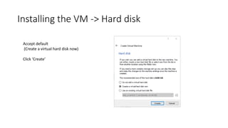Installing the VM -> Hard disk
Accept default
(Create a virtual hard disk now)
Click ‘Create’
 