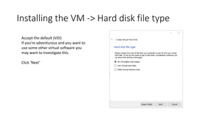 Installing the VM -> Hard disk file type
Accept the default (VDI)
If you’re adventurous and you want to
use some other virtual software you
may want to investigate this.
Click ‘Next’
 