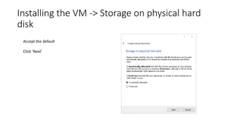 Installing the VM -> Storage on physical hard
disk
Accept the default
Click ‘Next’
 