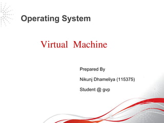 Virtual Machine
Operating System
Prepared By
Nikunj Dhameliya (115375)
Student @ gvp
 