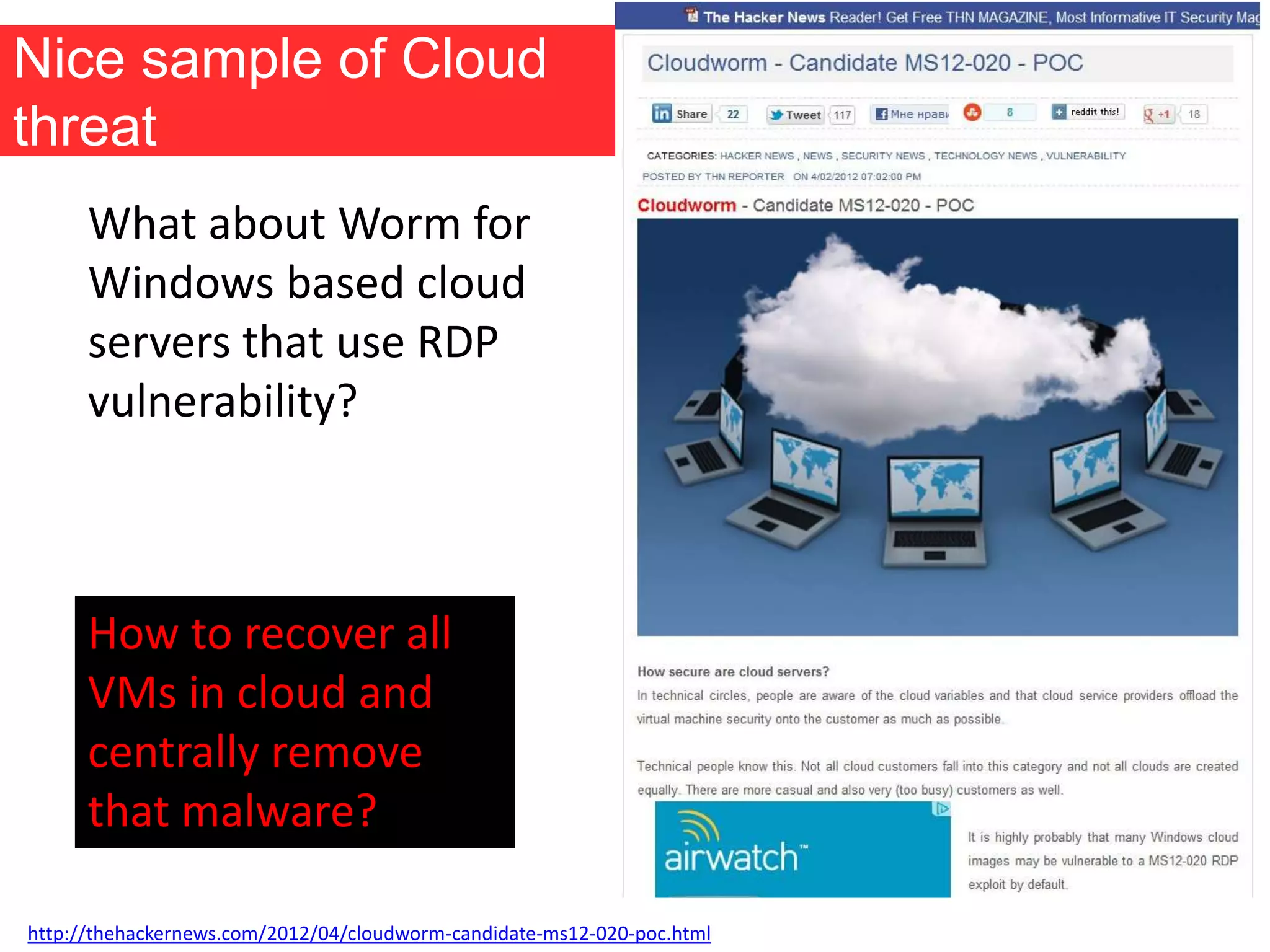 Nice sample of Cloud
threat
What about Worm for
Windows based cloud
servers that use RDP
vulnerability?
How to recover all
VMs in cloud and
centrally remove
that malware?
http://thehackernews.com/2012/04/cloudworm-candidate-ms12-020-poc.html
 