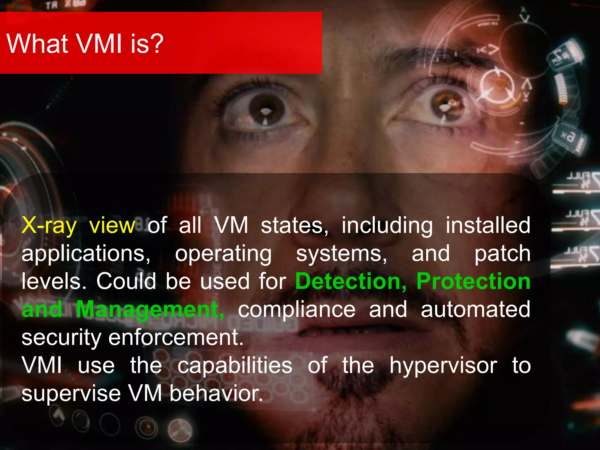 What VMI is?
X-ray view of all VM states, including installed
applications, operating systems, and patch
levels. Could be used for Detection, Protection
and Management, compliance and automated
security enforcement.
VMI use the capabilities of the hypervisor to
supervise VM behavior.
 