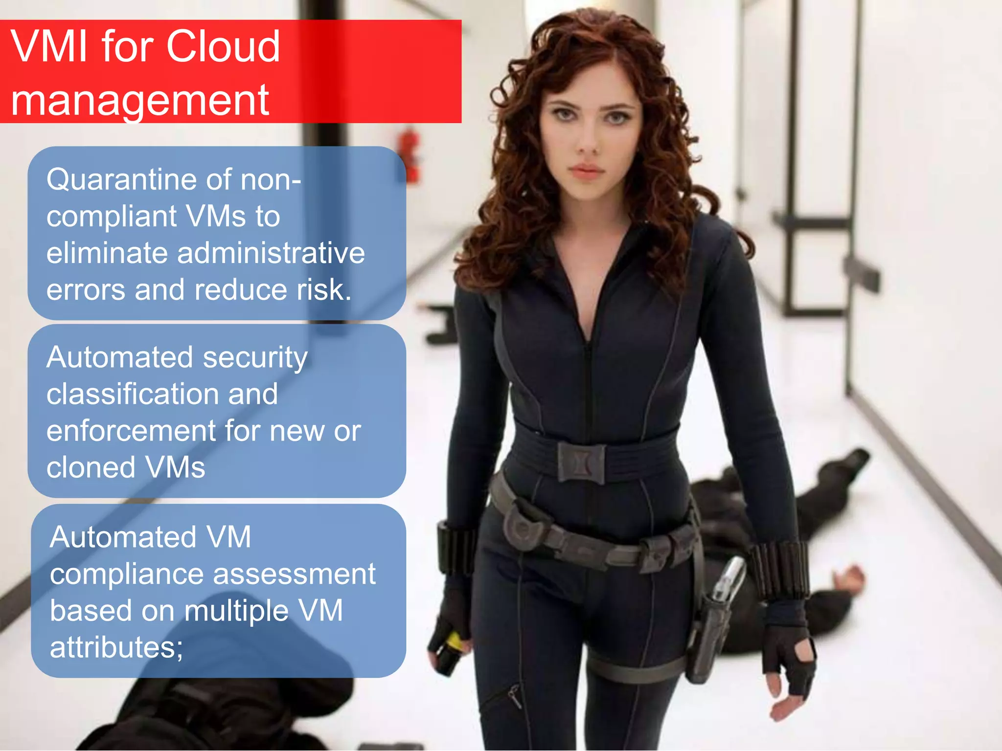 VMI for Cloud
management
Automated VM
compliance assessment
based on multiple VM
attributes;
Quarantine of non-
compliant VMs to
eliminate administrative
errors and reduce risk.
Automated security
classification and
enforcement for new or
cloned VMs
 