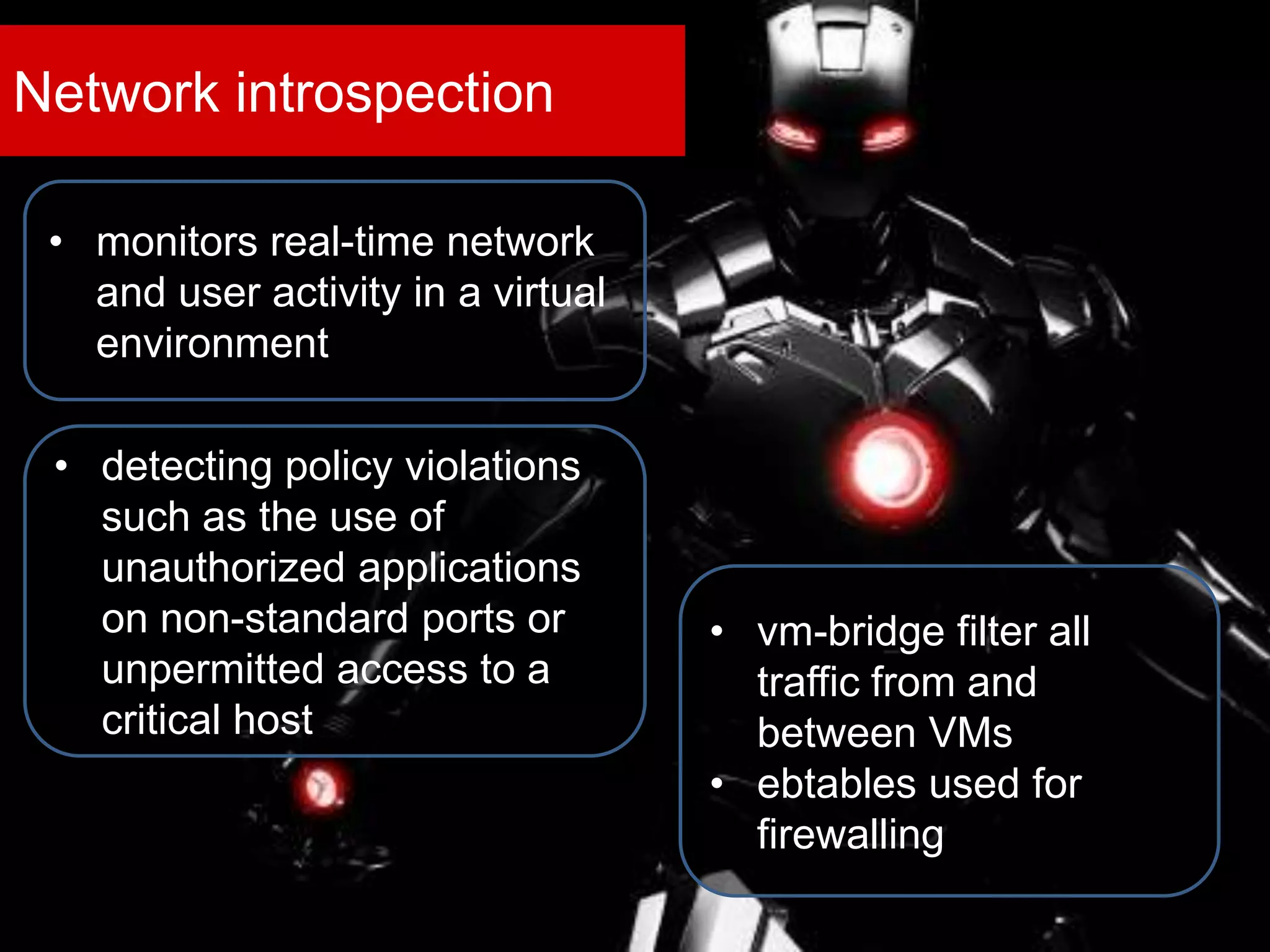 Network introspection
• monitors real-time network
and user activity in a virtual
environment
• detecting policy violations
such as the use of
unauthorized applications
on non-standard ports or
unpermitted access to a
critical host
• vm-bridge filter all
traffic from and
between VMs
• ebtables used for
firewalling
 