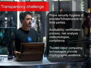 Transparency challenge
Prove security hygiene of
provider infrastructure to
third parties.
Auditability, certification
process, risk analysis
methodologies,
compliance.
Trusted cloud computing
technologies provide
cryptographic evidence.
 