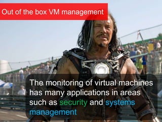 Out of the box VM management
The monitoring of virtual machines
has many applications in areas
such as security and systems
management
 
