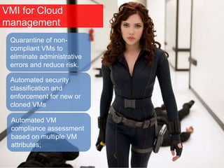 VMI for Cloud
management
Automated VM
compliance assessment
based on multiple VM
attributes;
Quarantine of non-
compliant VMs to
eliminate administrative
errors and reduce risk.
Automated security
classification and
enforcement for new or
cloned VMs
 