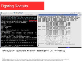 Fighting Rootkits
NICKLE/QEMU+KQEMU foils the SucKIT rootkit (guest OS: RedHat 8.0)
Source:
https://www.google.com/url?sa=t&rct=j&q=&esrc=s&source=web&cd=1&cad=rja&ved=0CCwQFjAA&url=http%3A%2F%2Fwww.ll.mit.edu%2FRAID2008%2FFiles%2FRAID2008-s1-1-
Riley-GuestTransparent.pdf&ei=7VZAUojzAoePswai-ICIDg&usg=AFQjCNGbkvobIvIx6PAJiDjrw70Lbb0HOA&sig2=TnTSklrH5N8xieh6QUlFYw&bvm=bv.52434380,d.d2k
 