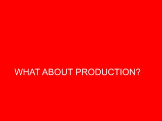 WHAT ABOUT PRODUCTION?
 