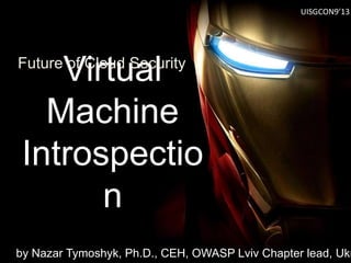 Virtual
Machine
Introspectio
n
Future of Cloud Security
by Nazar Tymoshyk, Ph.D., CEH, OWASP Lviv Chapter lead, Ukr
UISGCON9’13
 