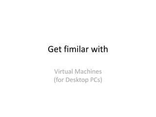 Get fimilar with
Virtual Machines
(for Desktop PCs)
 