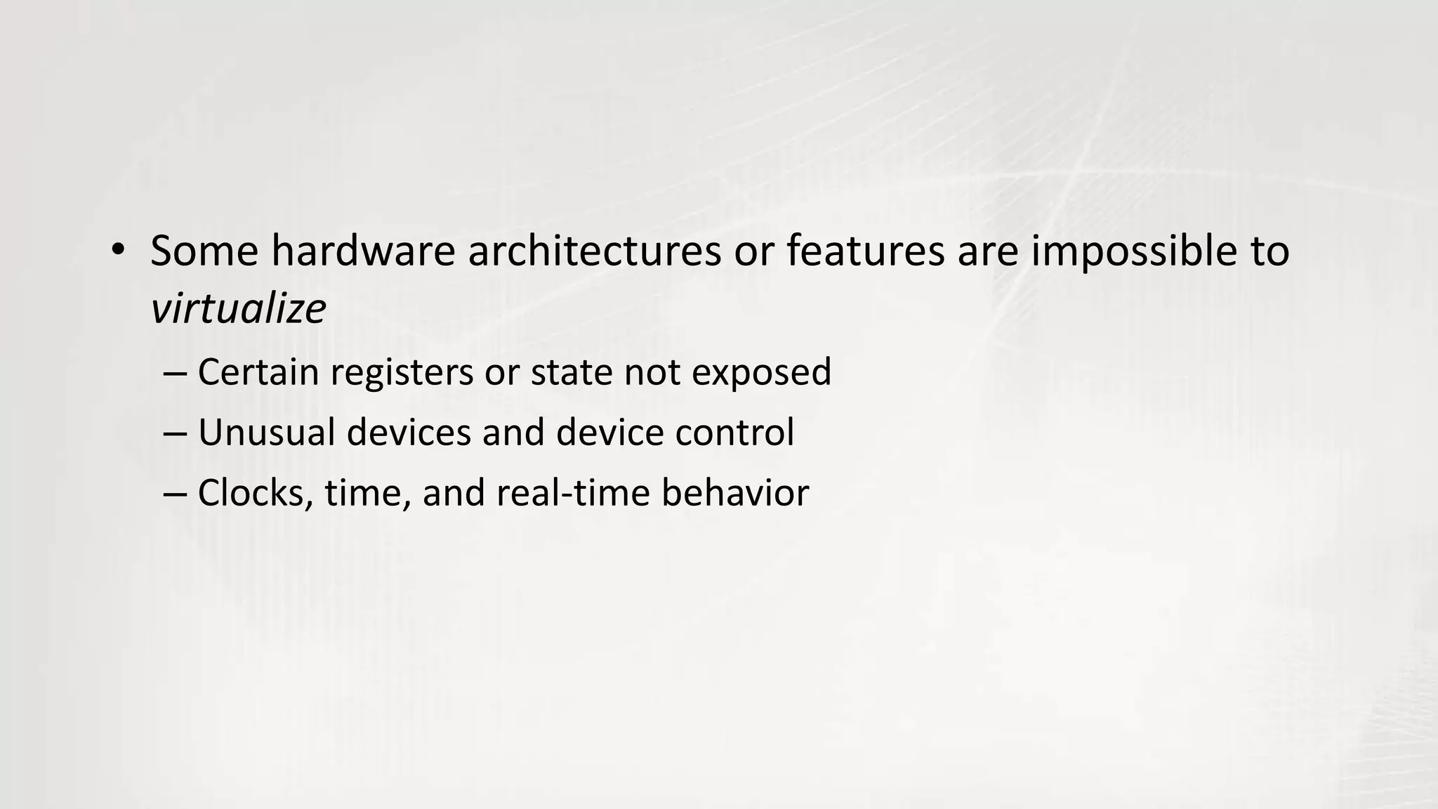 • Some hardware architectures or features are impossible to
virtualize
– Certain registers or state not exposed
– Unusual devices and device control
– Clocks, time, and real-time behavior
 