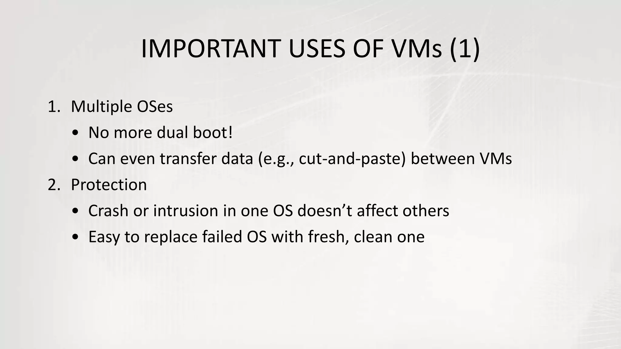 IMPORTANT USES OF VMs (1)
1. Multiple OSes
• No more dual boot!
• Can even transfer data (e.g., cut-and-paste) between VMs
2. Protection
• Crash or intrusion in one OS doesn’t affect others
• Easy to replace failed OS with fresh, clean one
 