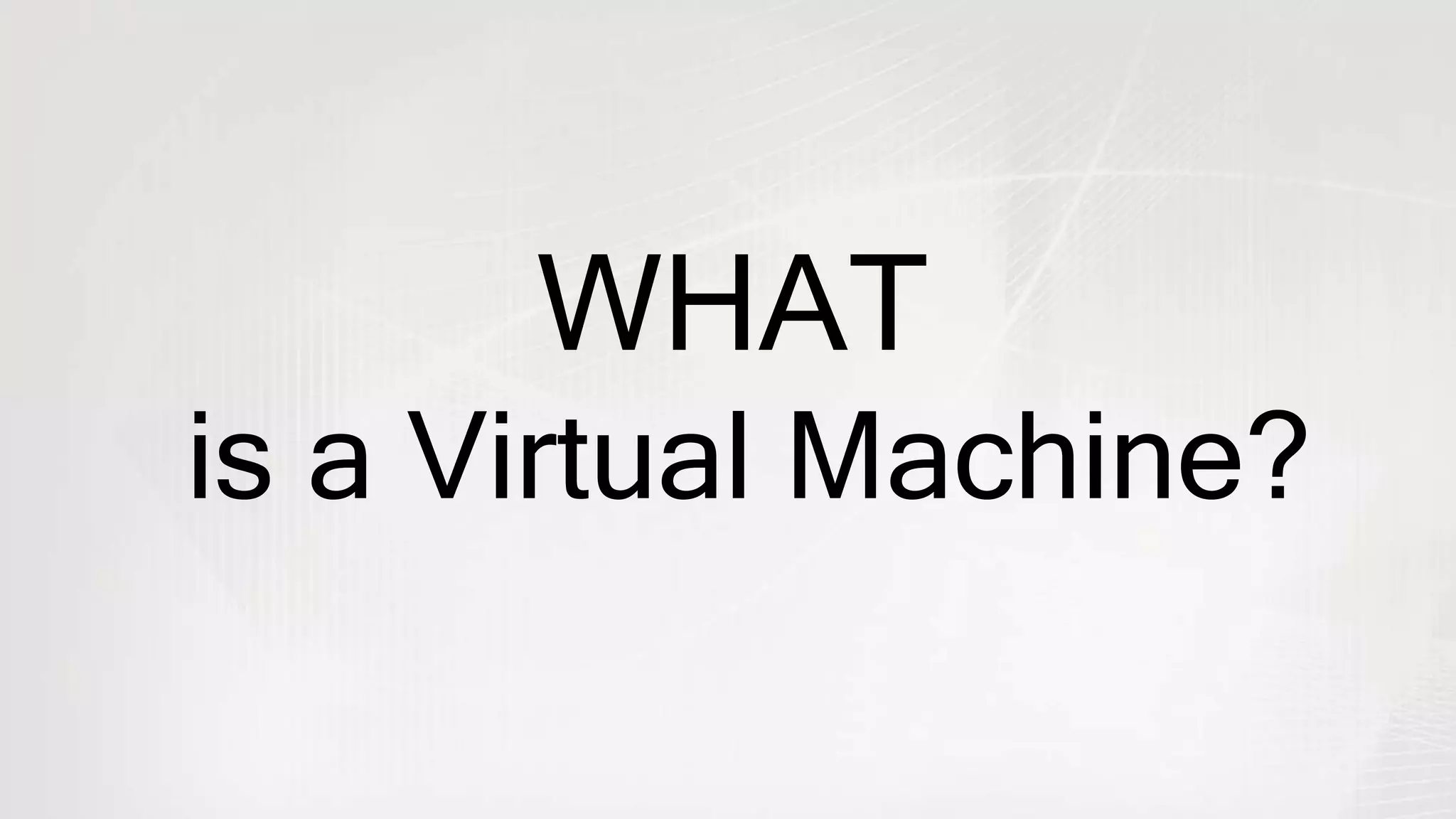 WHAT
is a Virtual Machine?
 