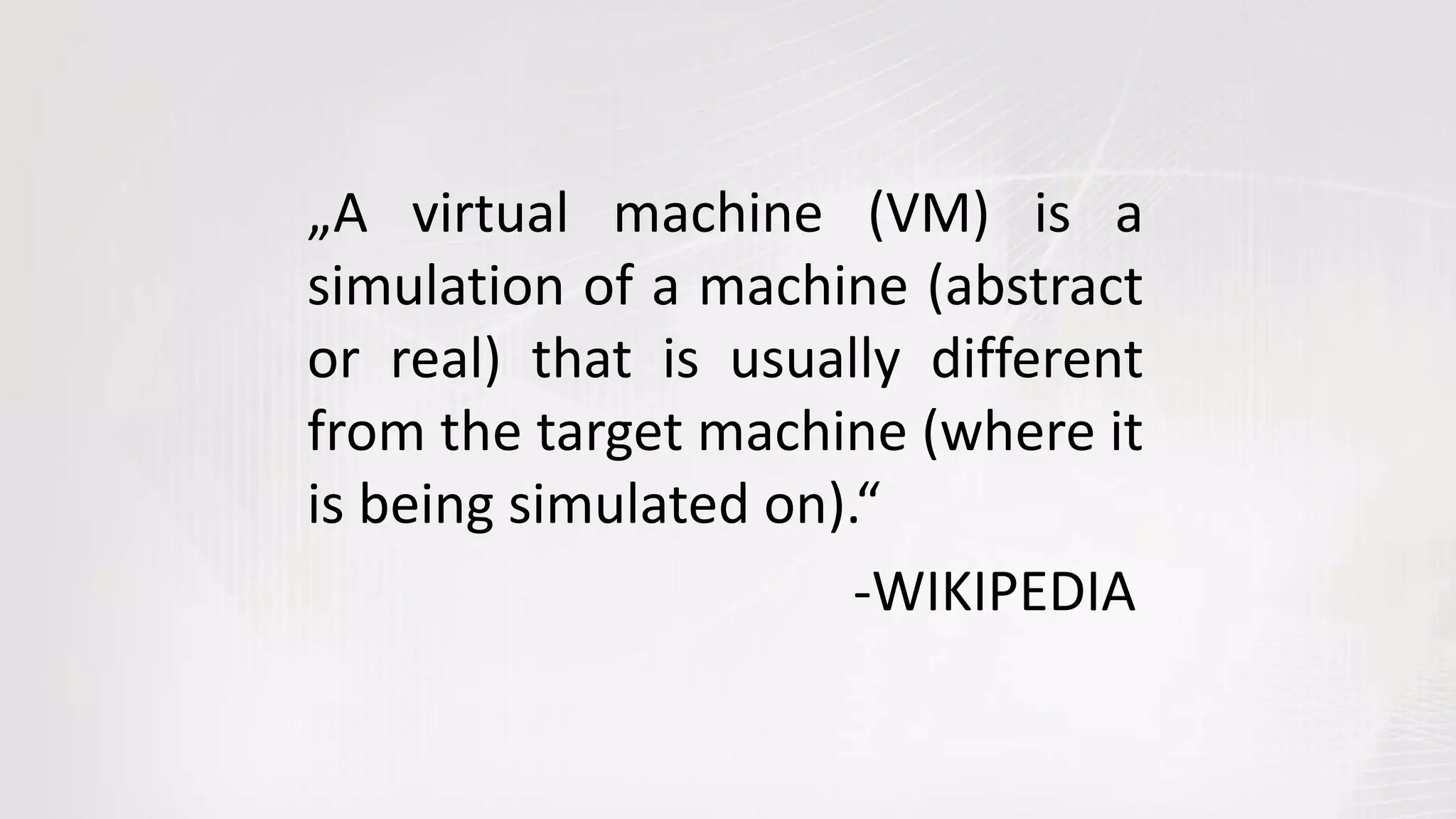 „A virtual machine (VM) is a
simulation of a machine (abstract
or real) that is usually different
from the target machine (where it
is being simulated on).“
-WIKIPEDIA
 
