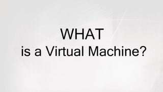 WHAT
is a Virtual Machine?
 