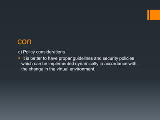 con
c) Policy considerations
 it is better to have proper guidelines and security policies
which can be implemented dynamically in accordance with
the change in the virtual environment.

 