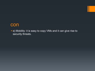 con
 e) Mobility: it is easy to copy VMs and it can give rise to
security threats.

 