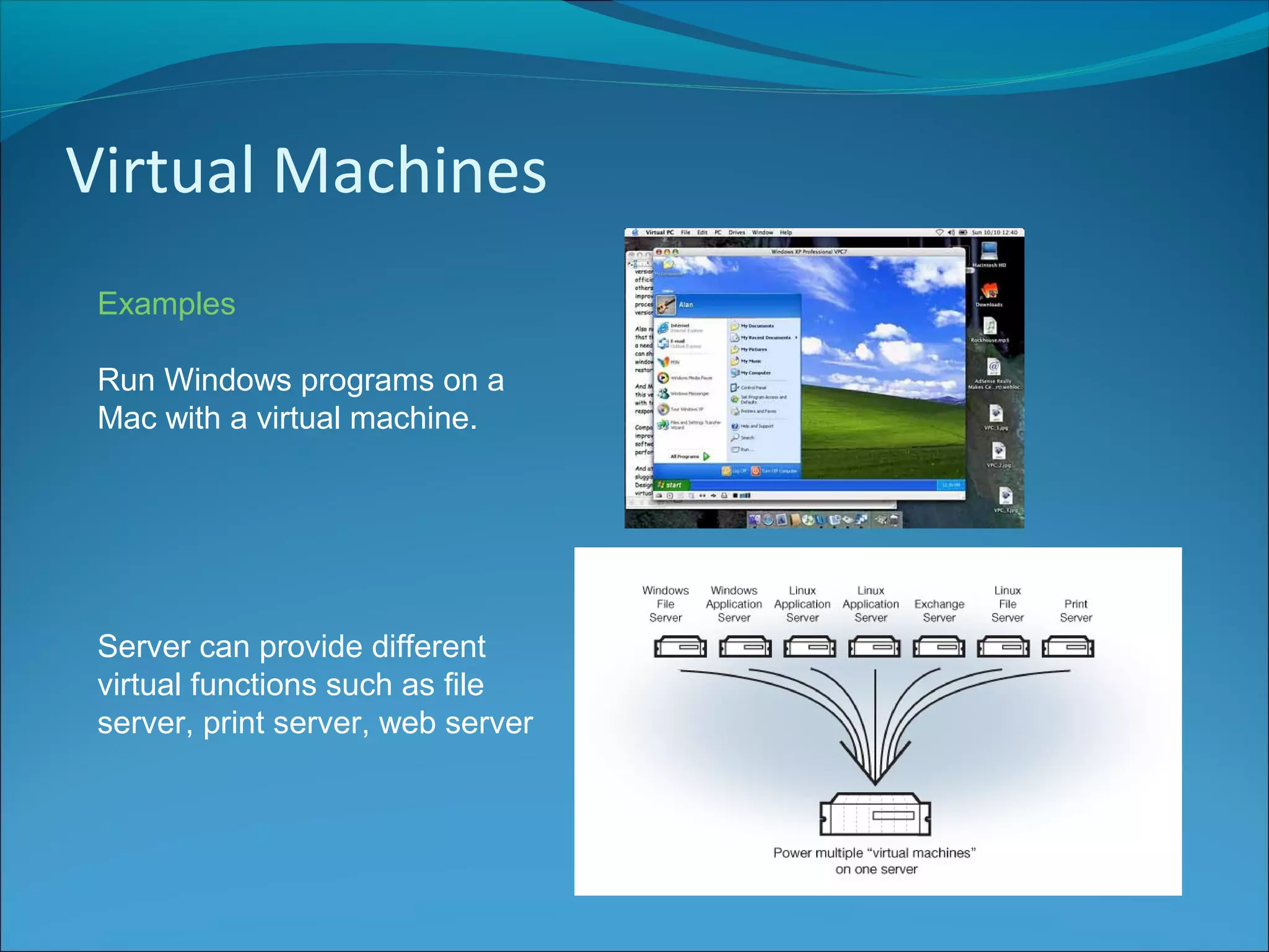 Virtual Machines
Examples
Run Windows programs on a
Mac with a virtual machine.
Server can provide different
virtual functions such as file
server, print server, web server