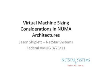 Virtual Machine Sizing Considerations in NUMA Architectures Jason Shiplett – NetStar Systems Federal VMUG 3/23/11 