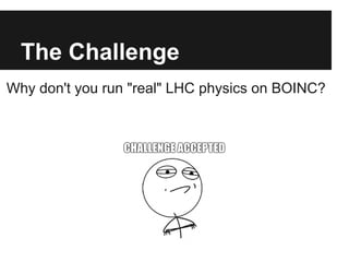 The Challenge
Why don't you run "real" LHC physics on BOINC?
 