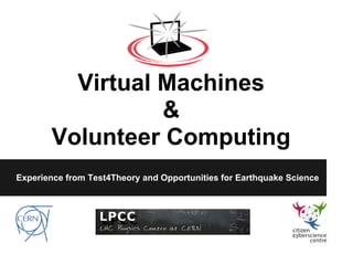 Virtual Machines
                 &
       Volunteer Computing
Experience from Test4Theory and Opportunities for Earthquake Science
 