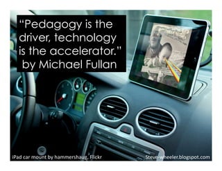 iPad	
  car	
  mount	
  by	
  hammershaug,	
  Flickr	
  
“Pedagogy is the
driver, technology
is the accelerator.”
by Michael Fullan
Steve-­‐wheeler.blogspot.com	
  
 