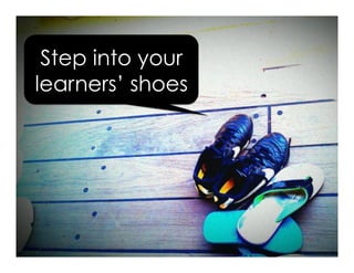 Step into your
learners’ shoes
 