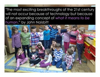 "The most exciting breakthroughs of the 21st century
will not occur because of technology but because
of an expanding concept of what it means to be
human.” by John Naisbitt
 