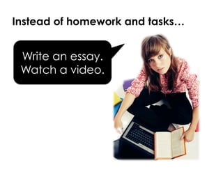 Instead of homework and tasks…
Write an essay.
Watch a video.
 