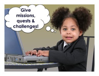 Give
missions,
quests &
challenges!
 