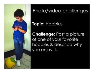 Topic: Hobbies
Challenge: Post a picture
of one of your favorite
hobbies & describe why
you enjoy it.
Photo/video challenges
 