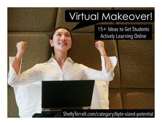 15+ Ideas to Get Students
Actively Learning Online
ShellyTerrell.com/category/byte-sized-potential
Virtual Makeover!
 