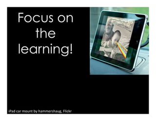Focus on
the
learning!
iPad	
  car	
  mount	
  by	
  hammershaug,	
  Flickr	
  
 