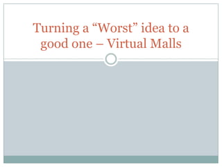 Turning a “Worst” idea to a
 good one – Virtual Malls
 