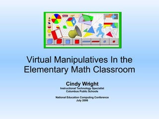 Virtual Manipulatives In the Elementary Math Classroom Cindy Wright Instructional Technology Specialist Columbus Public Schools National Education Computing Conference July 2006 