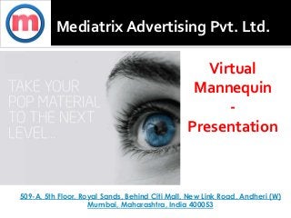 Mediatrix Advertising Pvt. Ltd.
509-A, 5th Floor, Royal Sands, Behind Citi Mall, New Link Road, Andheri (W)
Mumbai, Maharashtra, India 400053
Virtual
Mannequin
-
Presentation
 