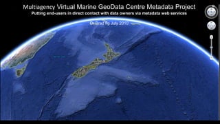 Multiagency Virtual Marine GeoData Centre Metadata Project
Putting end-users in direct contact with data owners via metadata web services
Dr Brad Ilg July 2010
 