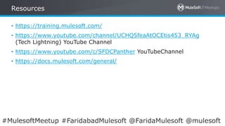 All contents © MuleSoft Inc. 6
• https://training.mulesoft.com/
• https://www.youtube.com/channel/UCHQ5feaAtOCEtis453_RYAg
(Tech Lightning) YouTube Channel
• https://www.youtube.com/c/SFDCPanther YouTubeChannel
• https://docs.mulesoft.com/general/
Resources
#MulesoftMeetup #FaridabadMulesoft @FaridaMulesoft @mulesoft
 