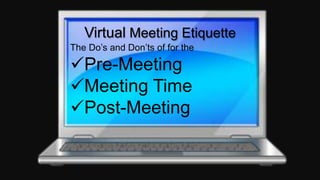 Virtual Meeting Etiquette
The Do’s and Don’ts of for the
Pre-Meeting
Meeting Time
Post-Meeting
 