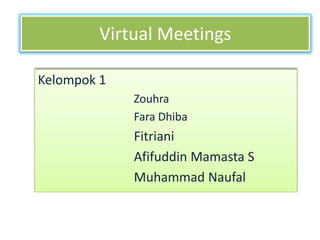 Virtual Meetings

Kelompok 1
             Zouhra
             Fara Dhiba
             Fitriani
             Afifuddin Mamasta S
             Muhammad Naufal
 