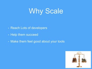 Why Scale
? Reach Lots of developers
? Help them succeed
? Make them feel good about your tools
 