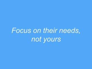 Focus on their needs,
not yours
 