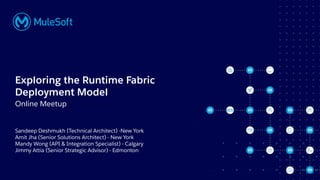 All contents © MuleSoft, LLC
Sandeep Deshmukh (Technical Architect) -New York
Amit Jha (Senior Solutions Architect) - New York
Mandy Wong (API & Integration Specialist) - Calgary
Jimmy Attia (Senior Strategic Advisor) - Edmonton
Exploring the Runtime Fabric
Deployment Model
Online Meetup
 