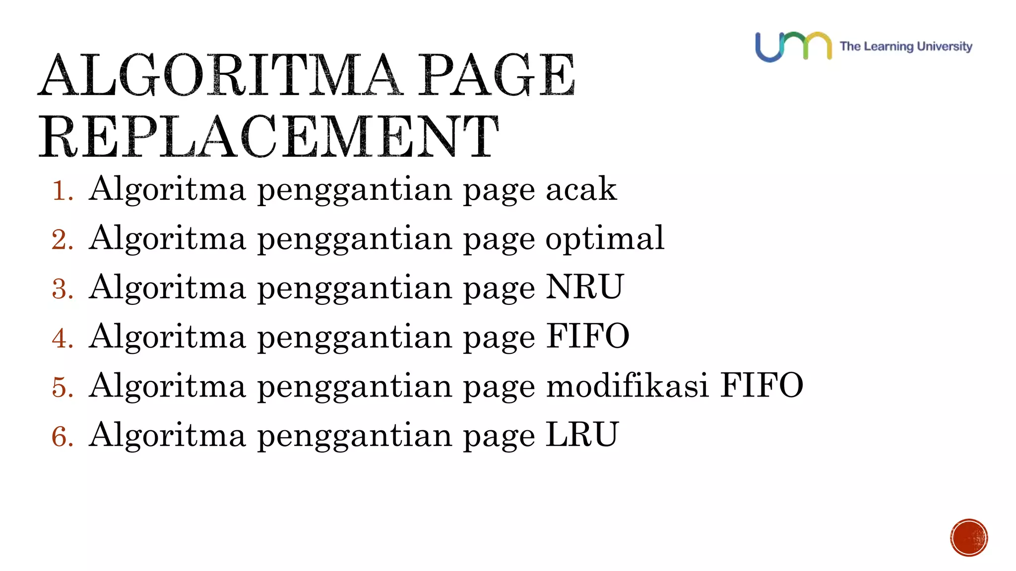 1. Algoritma penggantian page acak 
2. Algoritma penggantian page optimal 
3. Algoritma penggantian page NRU 
4. Algoritma penggantian page FIFO 
5. Algoritma penggantian page modifikasi FIFO 
6. Algoritma penggantian page LRU 
 