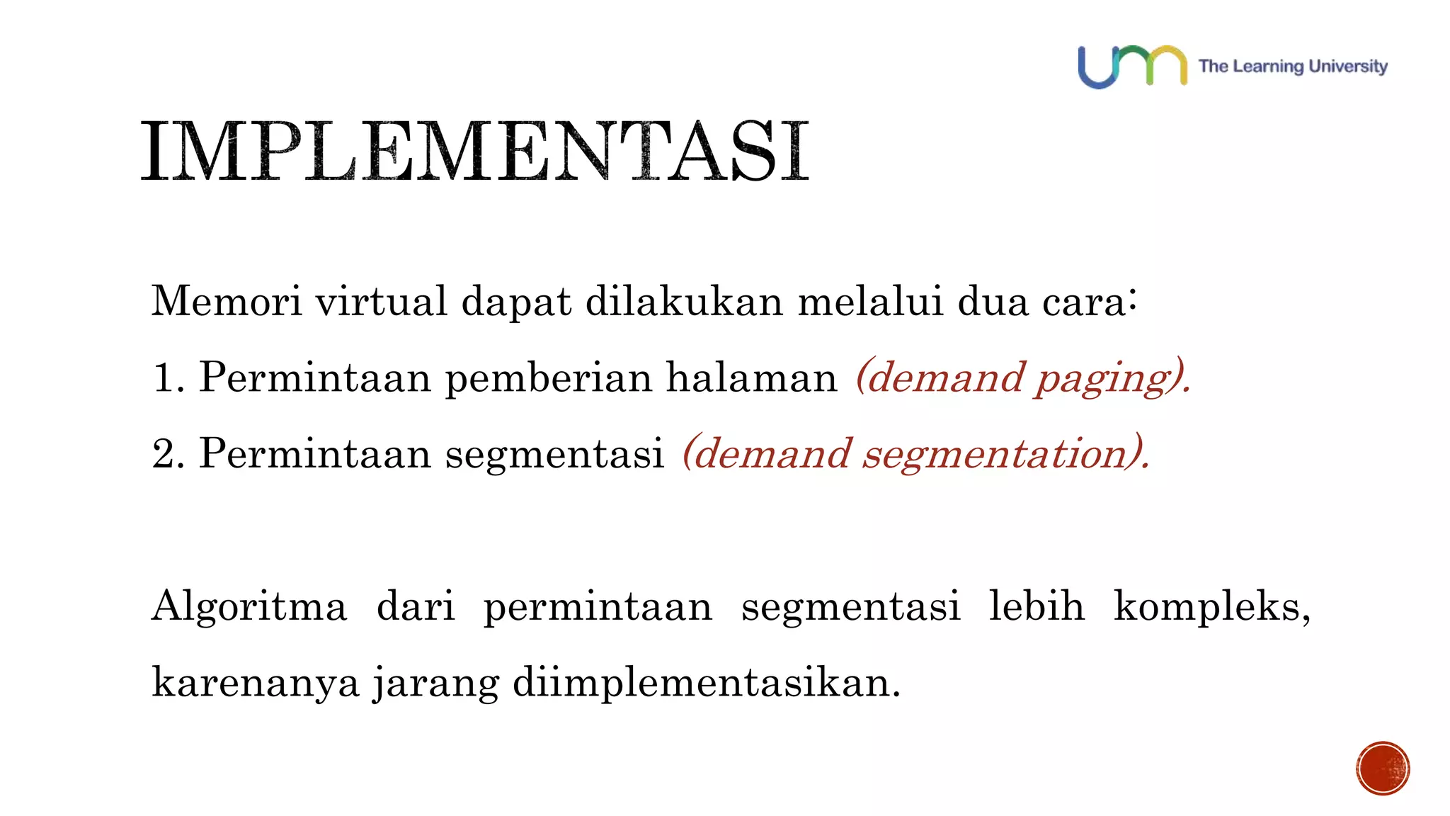 Memori virtual dapat dilakukan melalui dua cara: 
1. Permintaan pemberian halaman (demand paging). 
2. Permintaan segmentasi (demand segmentation). 
Algoritma dari permintaan segmentasi lebih kompleks, 
karenanya jarang diimplementasikan. 
 