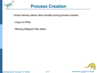 9.17 Silberschatz, Galvin and GagneOperating System Concepts – 8th
Edition
Process Creation
Virtual memory allows other benefits during process creation:
- Copy-on-Write
- Memory-Mapped Files (later)
 