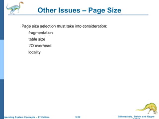 9.62 Silberschatz, Galvin and GagneOperating System Concepts – 8th
Edition
Other Issues – Page Size
Page size selection must take into consideration:
fragmentation
table size
I/O overhead
locality
 