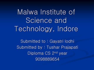 Malwa Institute of
Science and
Technology, Indore
Submitted to : Gayatri lodhi
Submitted by : Tushar Prajapati
Diploma CS 2nd year
9098889654
 
