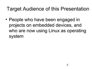 2
Target Audience of this Presentation
• People who have been engaged in
projects on embedded devices, and
who are now using Linux as operating
system
 